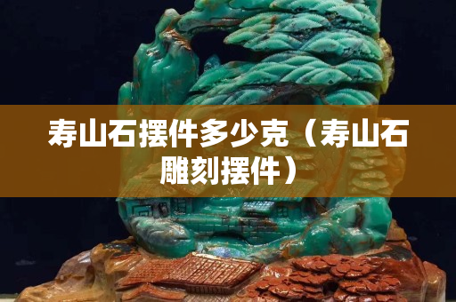 壽山石擺件多少克（壽山石雕刻擺件）
