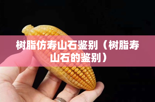 樹脂仿壽山石鑒別（樹脂壽山石的鑒別）