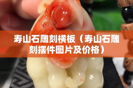 壽山石雕刻橫板（壽山石雕刻擺件圖片及價格）