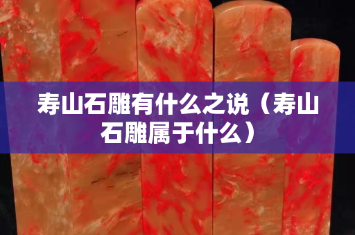 壽山石雕有什么之說（壽山石雕屬于什么）