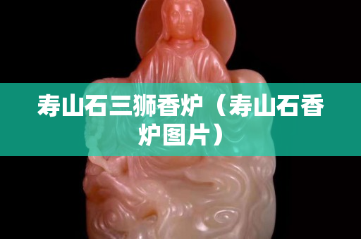 壽山石三獅香爐（壽山石香爐圖片）