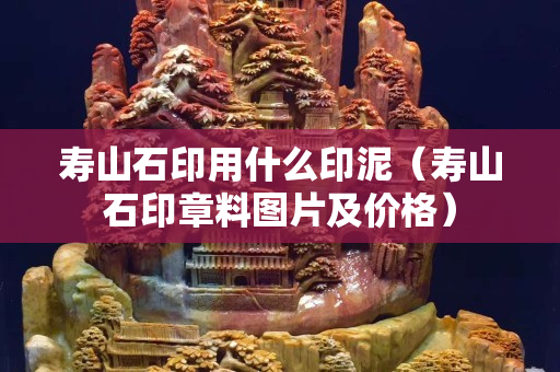 壽山石印用什么印泥（壽山石印章料圖片及價格）