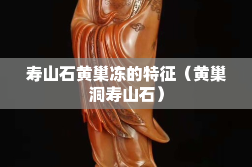 壽山石黃巢凍的特征（黃巢洞壽山石）