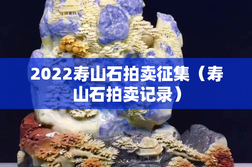2022壽山石拍賣征集（壽山石拍賣記錄）