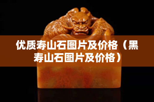 優質壽山石圖片及價格（黑壽山石圖片及價格）