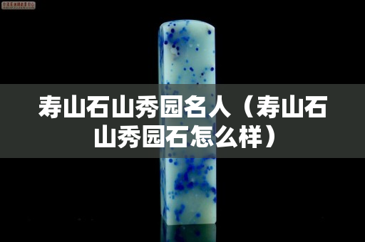 壽山石山秀園名人（壽山石山秀園石怎么樣）