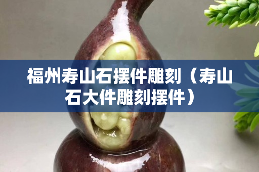 福州壽山石擺件雕刻（壽山石大件雕刻擺件）