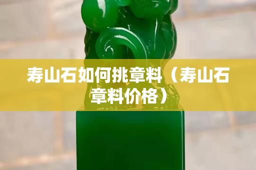 壽山石如何挑章料（壽山石章料價(jià)格）