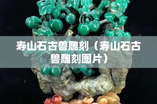 壽山石古獸雕刻（壽山石古獸雕刻圖片）