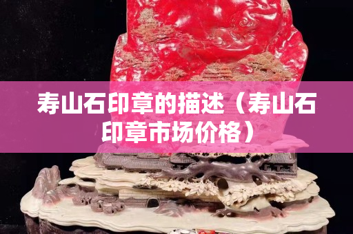 壽山石印章的描述（壽山石印章市場價格）