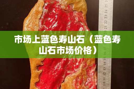 市場上藍色壽山石（藍色壽山石市場價格）