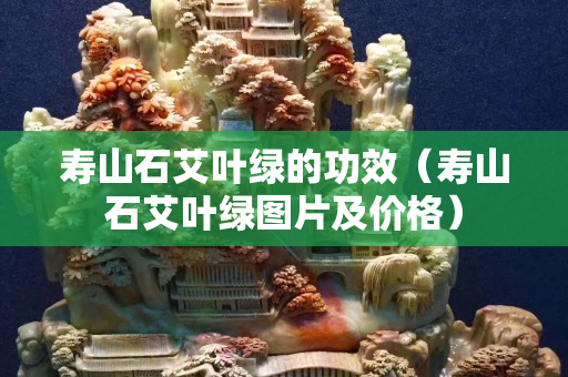 壽山石艾葉綠的功效（壽山石艾葉綠圖片及價(jià)格）