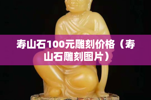 壽山石100元雕刻價格（壽山石雕刻圖片）