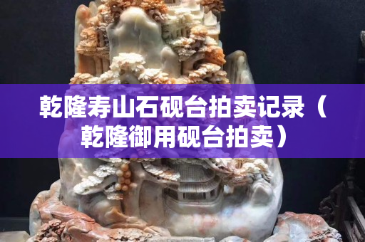 乾隆壽山石硯臺拍賣記錄（乾隆御用硯臺拍賣）