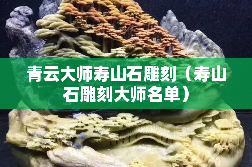 青云大師壽山石雕刻（壽山石雕刻大師名單）