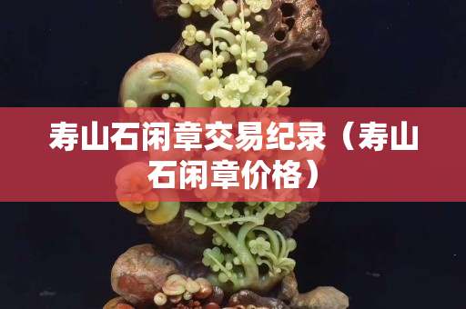 壽山石閑章交易紀錄（壽山石閑章價格）