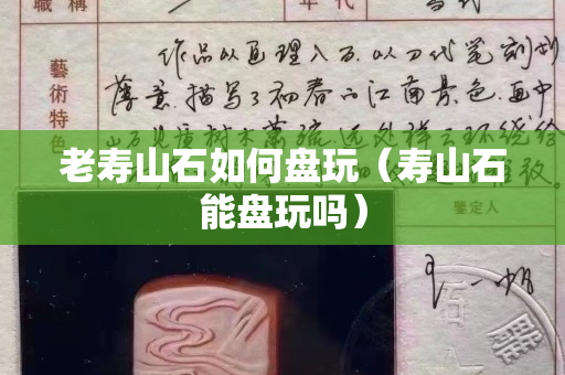老壽山石如何盤玩（壽山石能盤玩嗎）
