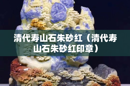 清代壽山石朱砂紅（清代壽山石朱砂紅印章）