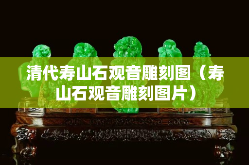 清代壽山石觀音雕刻圖（壽山石觀音雕刻圖片）