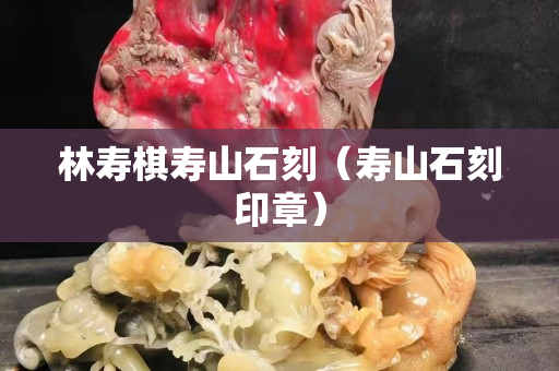 林壽棋壽山石刻（壽山石刻印章）