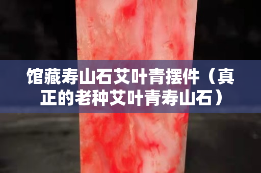 館藏壽山石艾葉青擺件（真正的老種艾葉青壽山石）