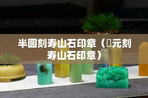 半圓刻壽山石印章（忨元刻壽山石印章）