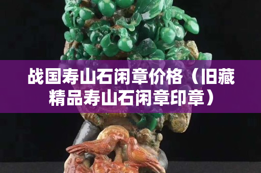 戰(zhàn)國壽山石閑章價(jià)格（舊藏精品壽山石閑章印章）