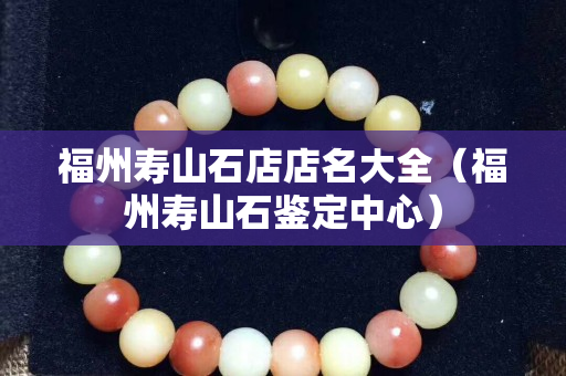 福州壽山石店店名大全（福州壽山石鑒定中心）