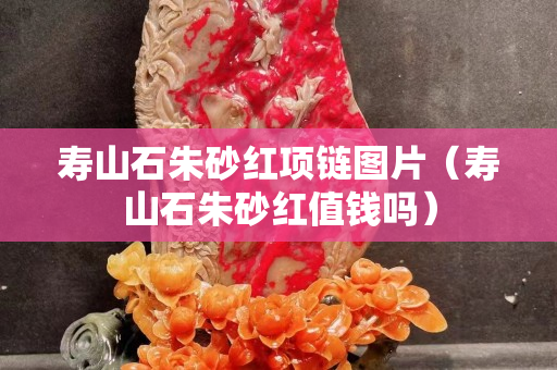 壽山石朱砂紅項鏈圖片（壽山石朱砂紅值錢嗎）