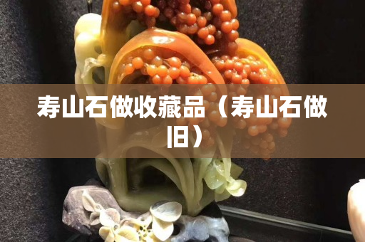 壽山石做收藏品（壽山石做舊）