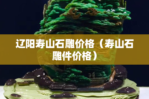 遼陽壽山石雕價格（壽山石雕件價格）