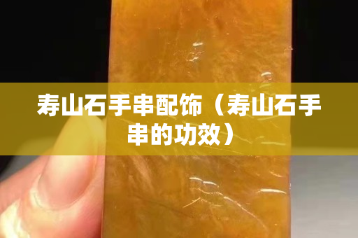 壽山石手串配飾（壽山石手串的功效）