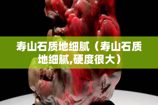 壽山石質地細膩（壽山石質地細膩,硬度很大）