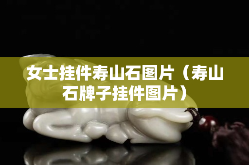 女士掛件壽山石圖片（壽山石牌子掛件圖片）