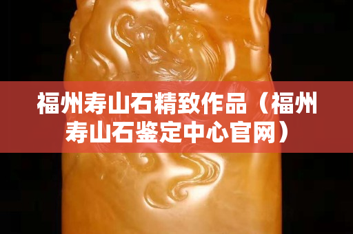 福州壽山石精致作品（福州壽山石鑒定中心官網）
