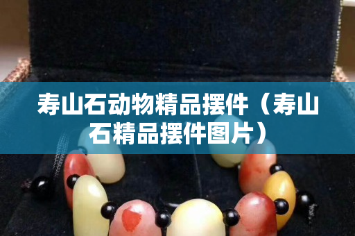 壽山石動物精品擺件（壽山石精品擺件圖片）
