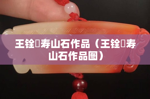 王銓俤壽山石作品（王銓俤壽山石作品圖）