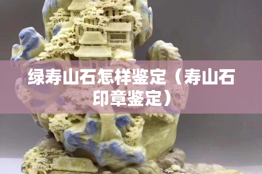 綠壽山石怎樣鑒定（壽山石印章鑒定）