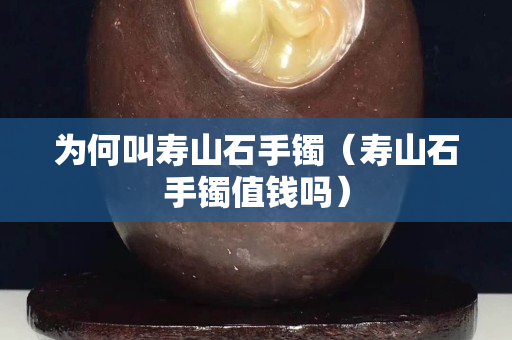 為何叫壽山石手鐲（壽山石手鐲值錢嗎）