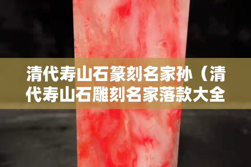 清代壽山石篆刻名家孫（清代壽山石雕刻名家落款大全）