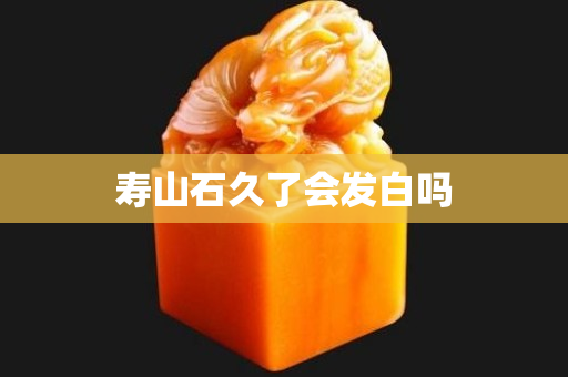 壽山石久了會發(fā)白嗎