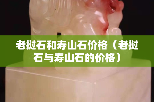 老撾石和壽山石價格（老撾石與壽山石的價格）