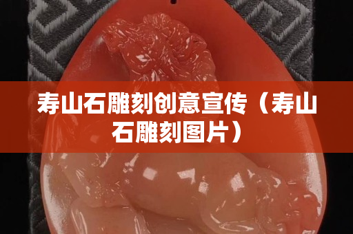 壽山石雕刻創(chuàng)意宣傳（壽山石雕刻圖片）