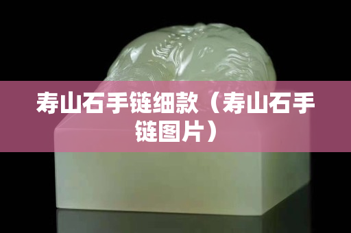 壽山石手鏈細(xì)款（壽山石手鏈圖片）