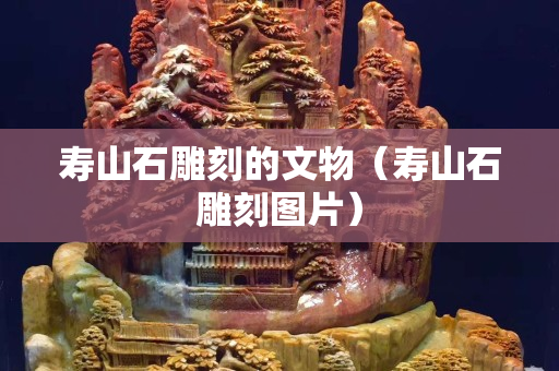 壽山石雕刻的文物（壽山石雕刻圖片）