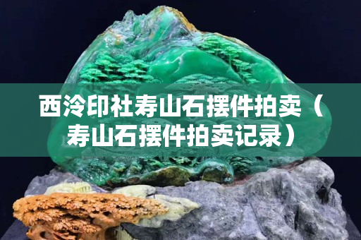 西泠印社壽山石擺件拍賣（壽山石擺件拍賣記錄）