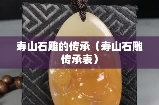 壽山石雕的傳承（壽山石雕傳承表）