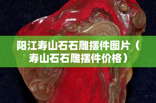 陽江壽山石石雕擺件圖片（壽山石石雕擺件價(jià)格）