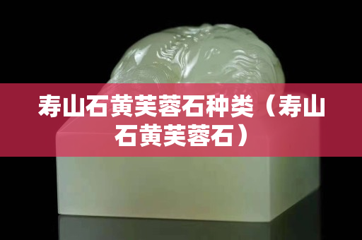 壽山石黃芙蓉石種類（壽山石黃芙蓉石）