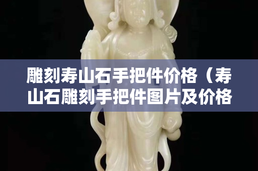 雕刻壽山石手把件價格（壽山石雕刻手把件圖片及價格）